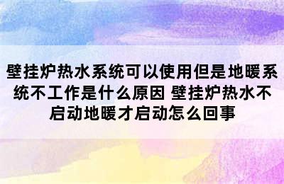 壁挂炉热水系统可以使用但是地暖系统不工作是什么原因 壁挂炉热水不启动地暖才启动怎么回事